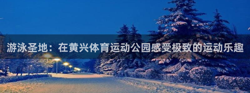 betway西汉姆联官网：游泳圣地：在黄兴体育运动公园感受极致的运动乐趣
