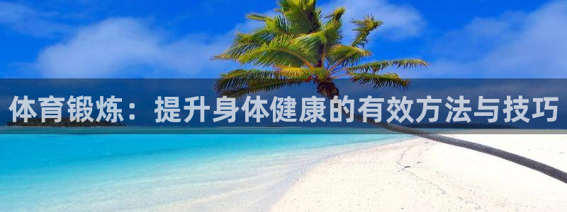 betway西汉姆联官网：体育锻炼：提升身体健康的有效方法与技巧