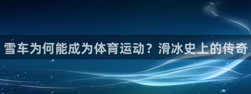 betway西汉姆官网：雪车为何能成为体育运动？滑冰史上的传奇